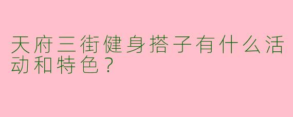 天府三街健身搭子有什么活动和特色？