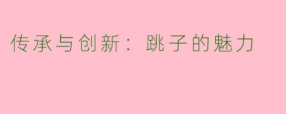 传承与创新：跳子的魅力