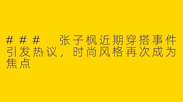 ### 张子枫近期穿搭事件引发热议，时尚风格再次成为焦点