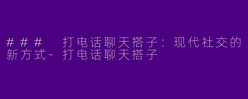### 打电话聊天搭子：现代社交的新方式-打电话聊天搭子
