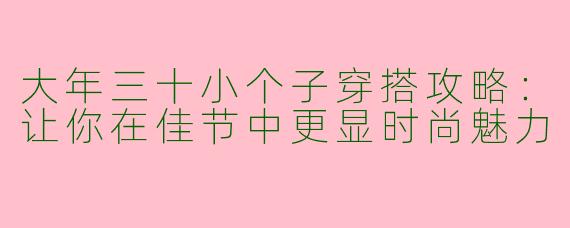 大年三十小个子穿搭攻略：让你在佳节中更显时尚魅力