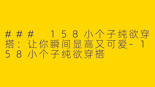 ### 158小个子纯欲穿搭：让你瞬间显高又可爱-158小个子纯欲穿搭