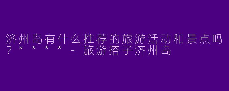 济州岛有什么推荐的旅游活动和景点吗?****