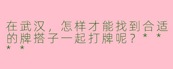 在武汉,怎样才能找到合适的牌搭子一起打牌呢?****