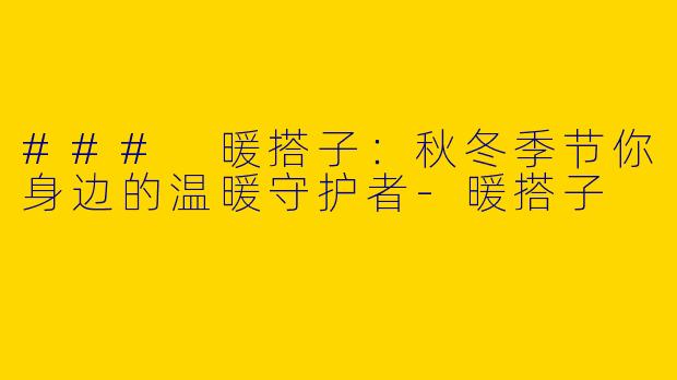 ### 暖搭子：秋冬季节你身边的温暖守护者-暖搭子