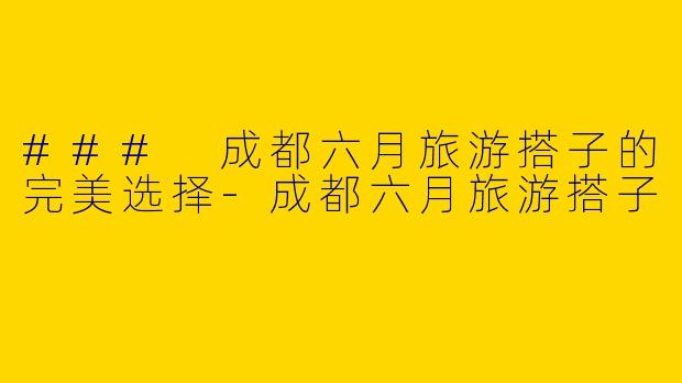 ### 成都六月旅游搭子的完美选择-成都六月旅游搭子