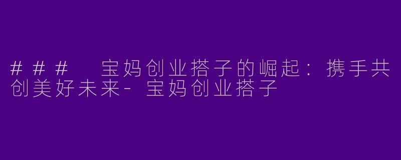 ### 宝妈创业搭子的崛起：携手共创美好未来-宝妈创业搭子