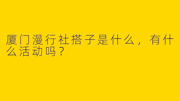 厦门漫行社搭子是什么，有什么活动吗？
