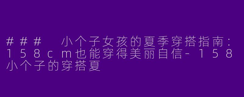 ### 小个子女孩的夏季穿搭指南：158cm也能穿得美丽自信-158小个子的穿搭夏