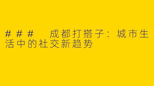 ### 成都打搭子：城市生活中的社交新趋势