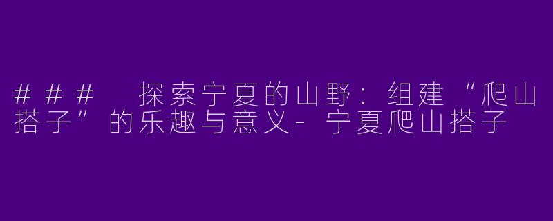 ### 探索宁夏的山野：组建“爬山搭子”的乐趣与意义-宁夏爬山搭子