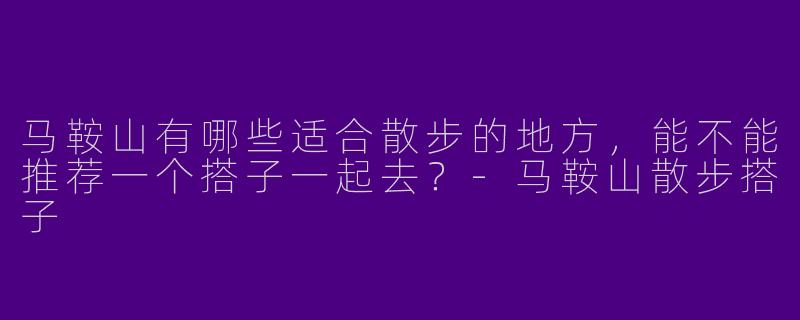 马鞍山有哪些适合散步的地方，能不能推荐一个搭子一起去？