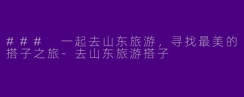### 一起去山东旅游，寻找最美的搭子之旅-去山东旅游搭子
