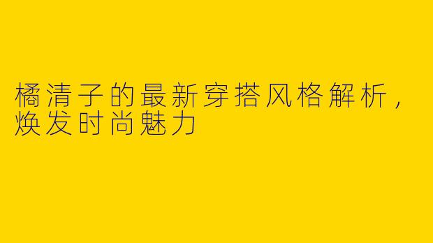 橘清子的最新穿搭风格解析，焕发时尚魅力