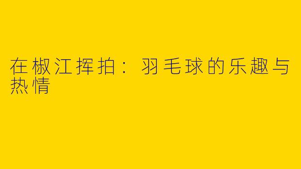 在椒江挥拍：羽毛球的乐趣与热情