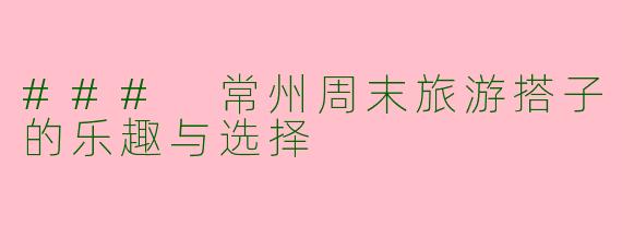 ### 常州周末旅游搭子的乐趣与选择