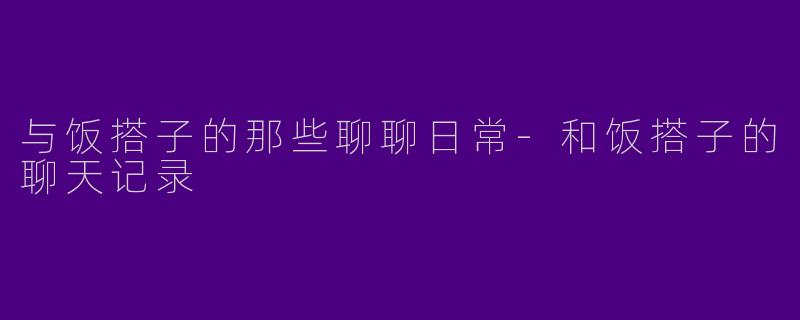 与饭搭子的那些聊聊日常-和饭搭子的聊天记录