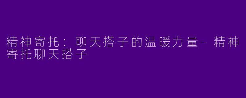 精神寄托：聊天搭子的温暖力量-精神寄托聊天搭子