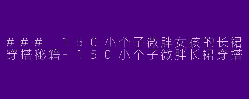 ### 150小个子微胖女孩的长裙穿搭秘籍-150小个子微胖长裙穿搭
