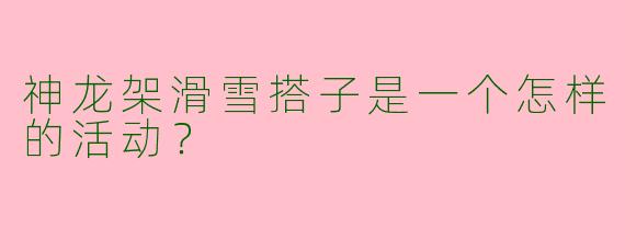 神龙架滑雪搭子是一个怎样的活动？