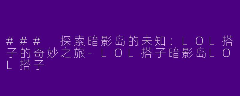 ### 探索暗影岛的未知：LOL搭子的奇妙之旅-LOL搭子暗影岛LOL搭子
