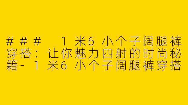 ### 1米6小个子阔腿裤穿搭：让你魅力四射的时尚秘籍-1米6小个子阔腿裤穿搭