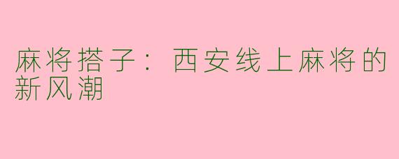 麻将搭子：西安线上麻将的新风潮