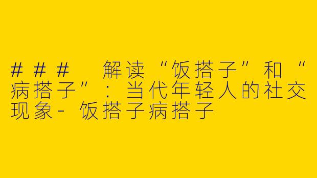 ### 解读“饭搭子”和“病搭子”：当代年轻人的社交现象-饭搭子病搭子