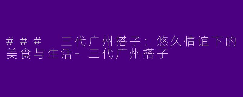 ### 三代广州搭子：悠久情谊下的美食与生活