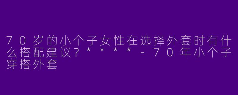 70岁的小个子女性在选择外套时有什么搭配建议？****