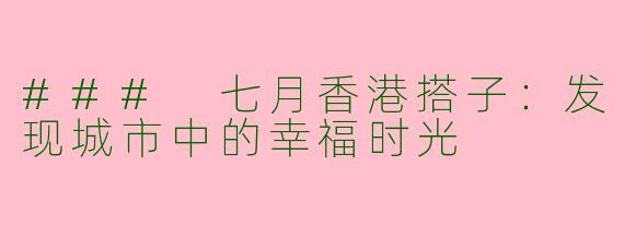 ### 七月香港搭子：发现城市中的幸福时光
