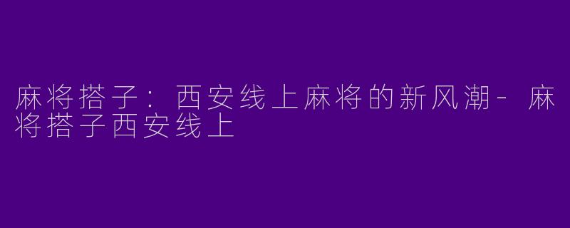麻将搭子：西安线上麻将的新风潮-麻将搭子西安线上