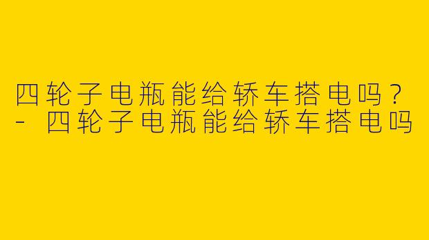 四轮子电瓶能给轿车搭电吗？