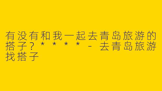 有没有和我一起去青岛旅游的搭子?****
