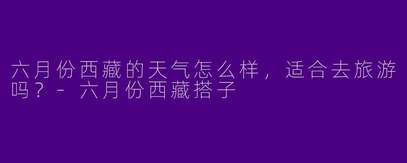 六月份西藏的天气怎么样,适合去旅游吗?