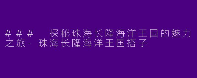 ### 探秘珠海长隆海洋王国的魅力之旅