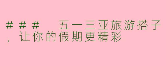 ### 五一三亚旅游搭子,让你的假期更精彩