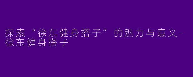 探索“徐东健身搭子”的魅力与意义-徐东健身搭子