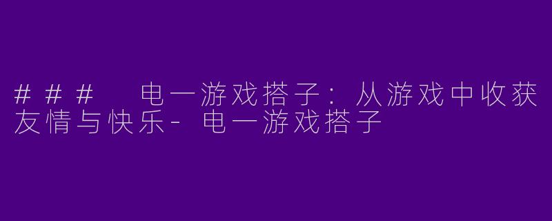 ### 电一游戏搭子：从游戏中收获友情与快乐