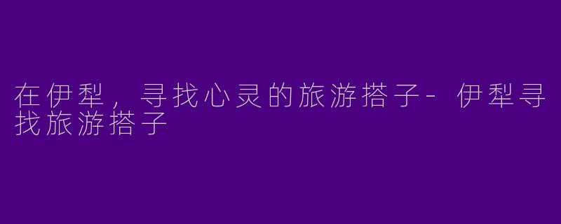 在伊犁，寻找心灵的旅游搭子-伊犁寻找旅游搭子