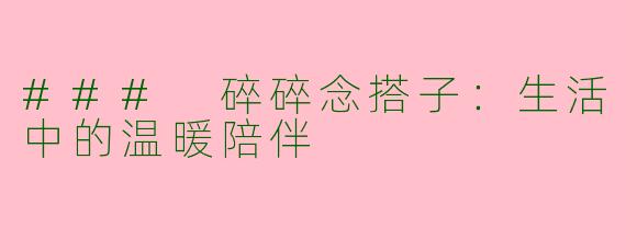 ### 碎碎念搭子：生活中的温暖陪伴