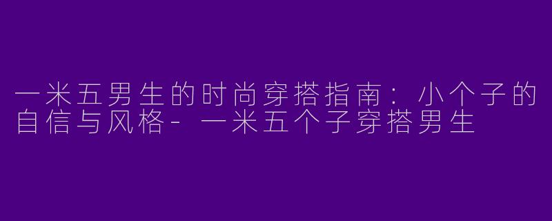 一米五男生的时尚穿搭指南：小个子的自信与风格