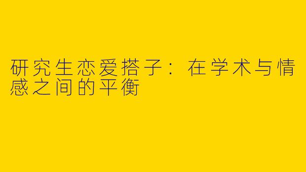 研究生恋爱搭子：在学术与情感之间的平衡
