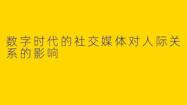 数字时代的社交媒体对人际关系的影响