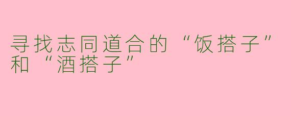 寻找志同道合的“饭搭子”和“酒搭子”