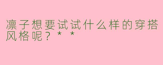 凛子想要试试什么样的穿搭风格呢？**