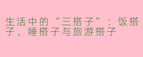 生活中的“三搭子”：饭搭子、睡搭子与旅游搭子
