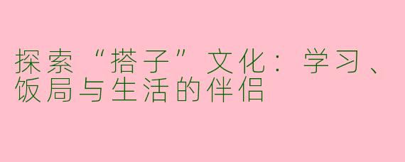 探索“搭子”文化：学习、饭局与生活的伴侣
