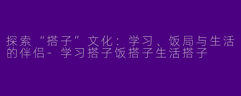 探索“搭子”文化：学习、饭局与生活的伴侣
