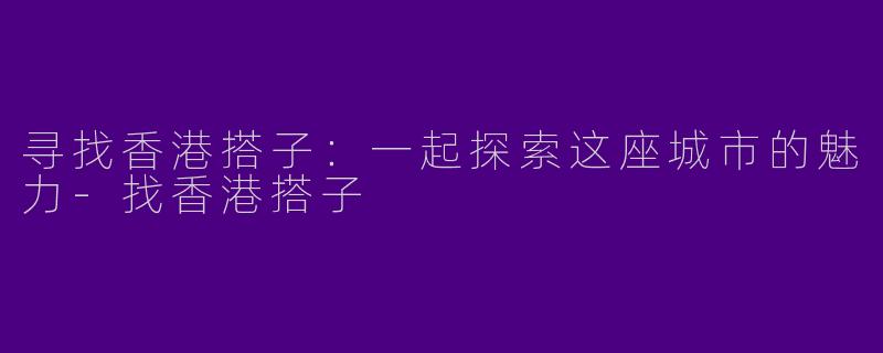 寻找香港搭子：一起探索这座城市的魅力-找香港搭子